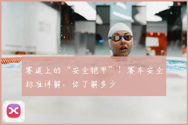 赛道上的“安全铠甲”！赛车安全标准详解，你了解多少