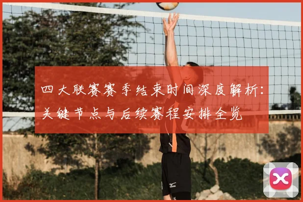 四大联赛赛季结束时间深度解析:关键节点与后续赛程安排全览
