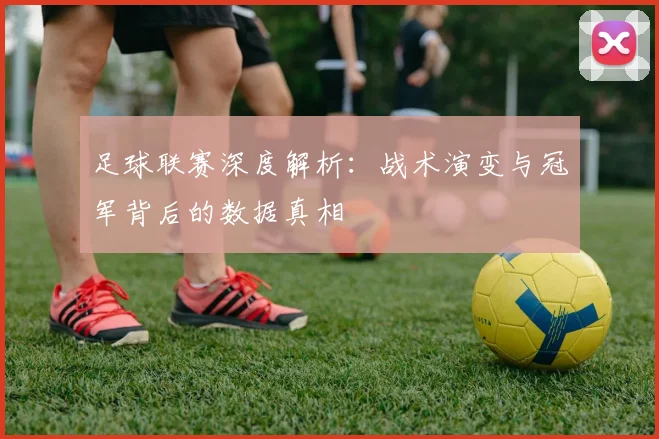 足球联赛深度解析:战术演变与冠军背后的数据真相
