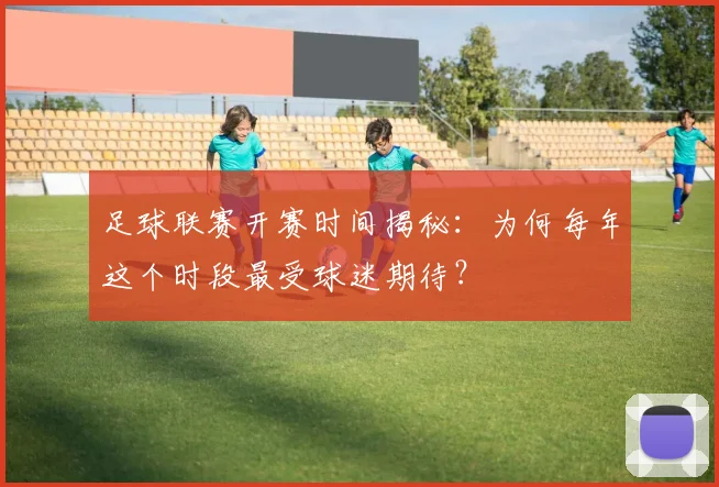 足球联赛开赛时间揭秘：为何每年这个时段最受球迷期待？