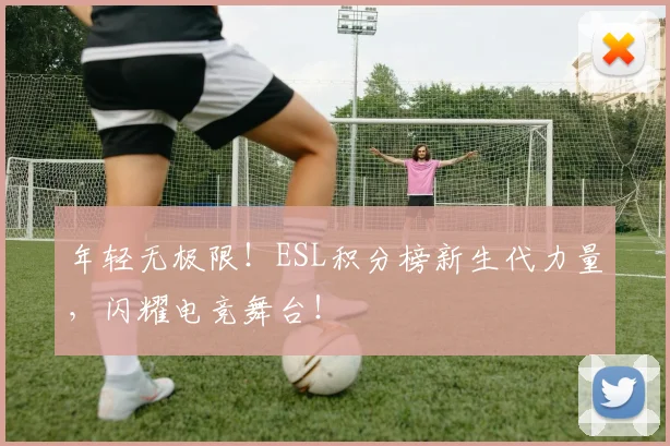 年轻无极限!ESL积分榜新生代力量,闪耀电竞舞台!