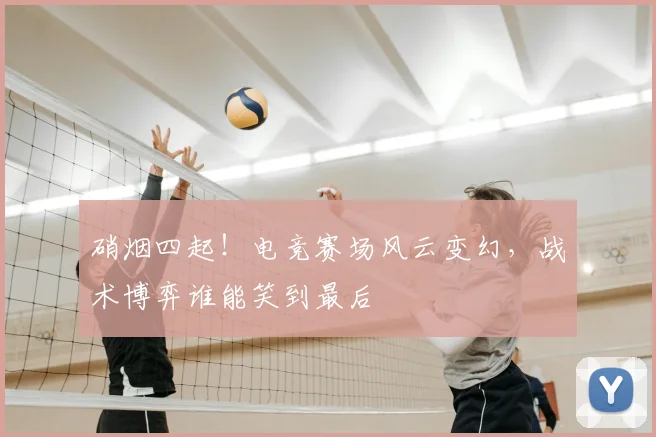 硝烟四起！电竞赛场风云变幻，战术博弈谁能笑到最后