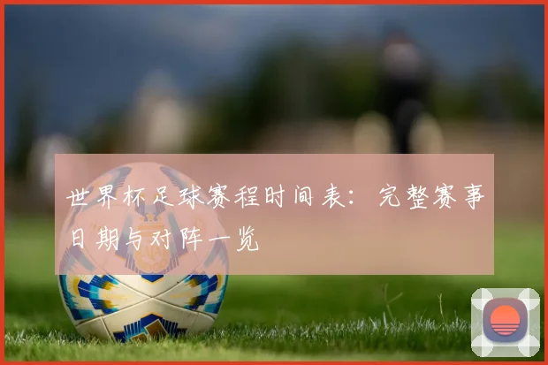 世界杯足球赛程时间表:完整赛事日期与对阵一览