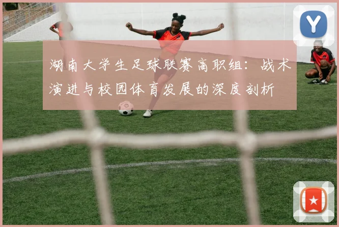 湖南大学生足球联赛高职组:战术演进与校园体育发展的深度剖析