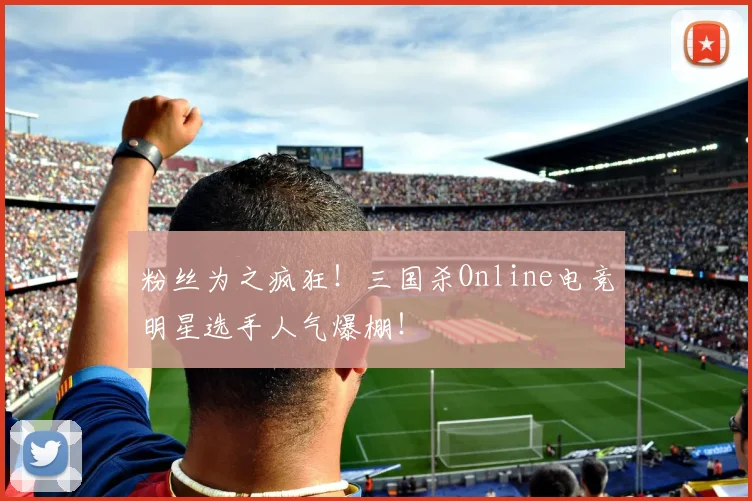 粉丝为之疯狂!三国杀Online电竞明星选手人气爆棚!
