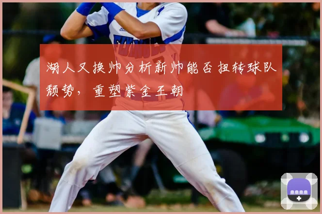 湖人又换帅分析新帅能否扭转球队颓势，重塑紫金王朝
