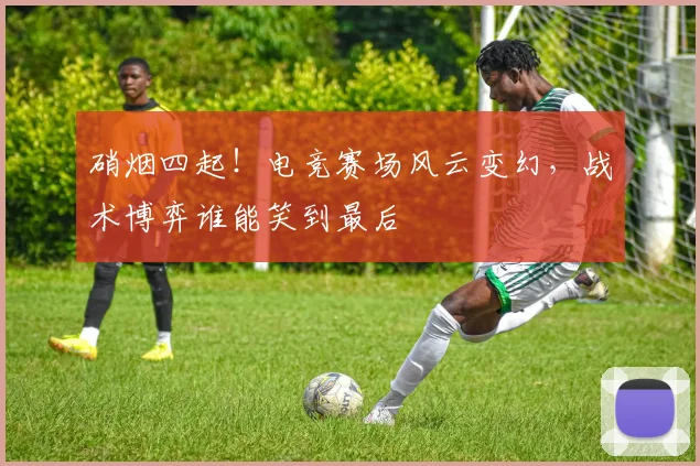 硝烟四起！电竞赛场风云变幻，战术博弈谁能笑到最后