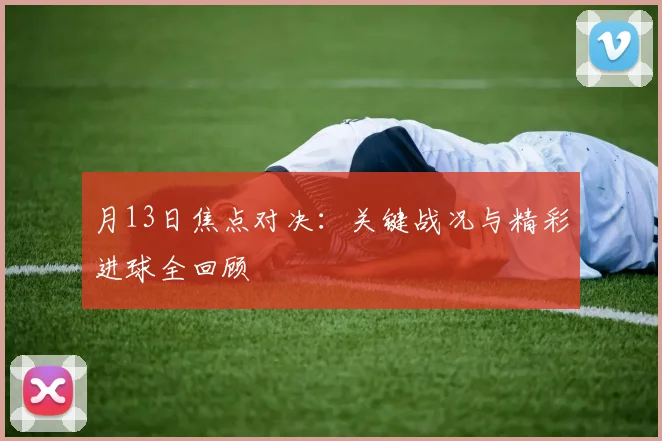 月13日焦点对决：关键战况与精彩进球全回顾