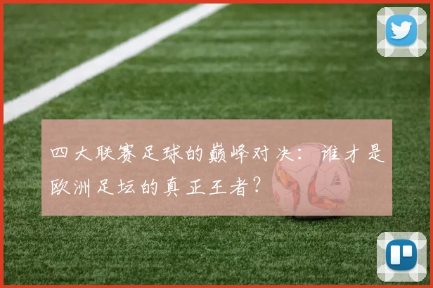 四大联赛足球的巅峰对决:谁才是欧洲足坛的真正王者?