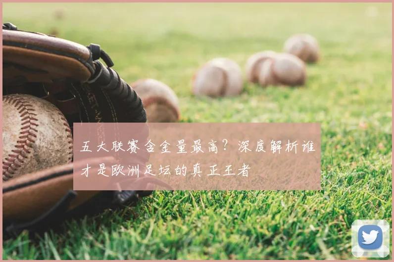 五大联赛含金量最高?深度解析谁才是欧洲足坛的真正王者