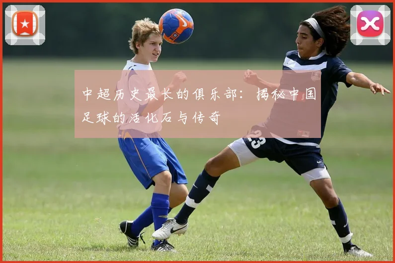 中超历史最长的俱乐部：揭秘中国足球的活化石与传奇