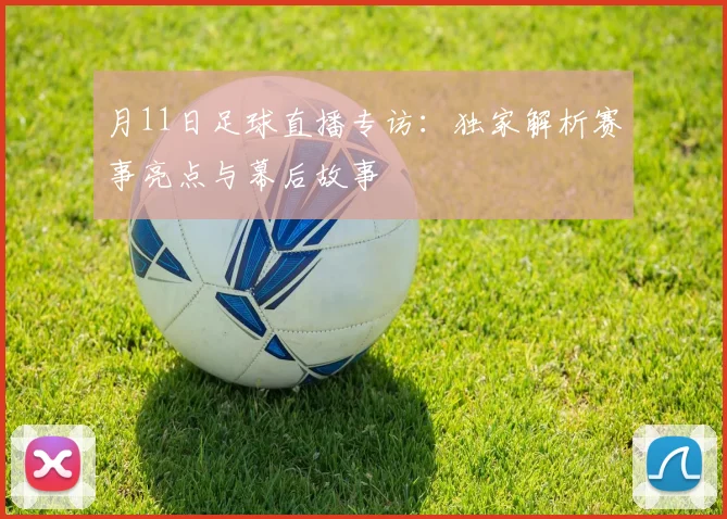 月11日足球直播专访:独家解析赛事亮点与幕后故事