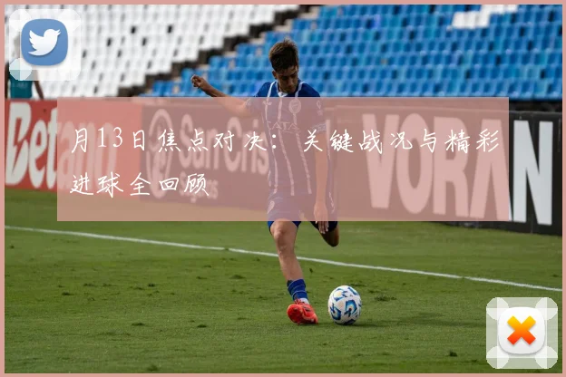 月13日焦点对决:关键战况与精彩进球全回顾