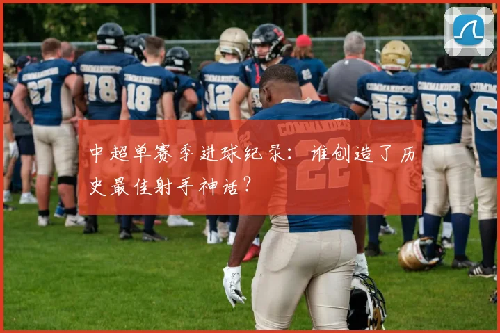 中超单赛季进球纪录:谁创造了历史最佳射手神话?