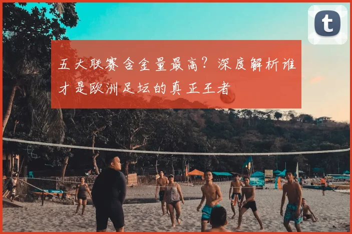 五大联赛含金量最高?深度解析谁才是欧洲足坛的真正王者