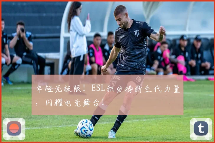 年轻无极限！ESL积分榜新生代力量，闪耀电竞舞台！