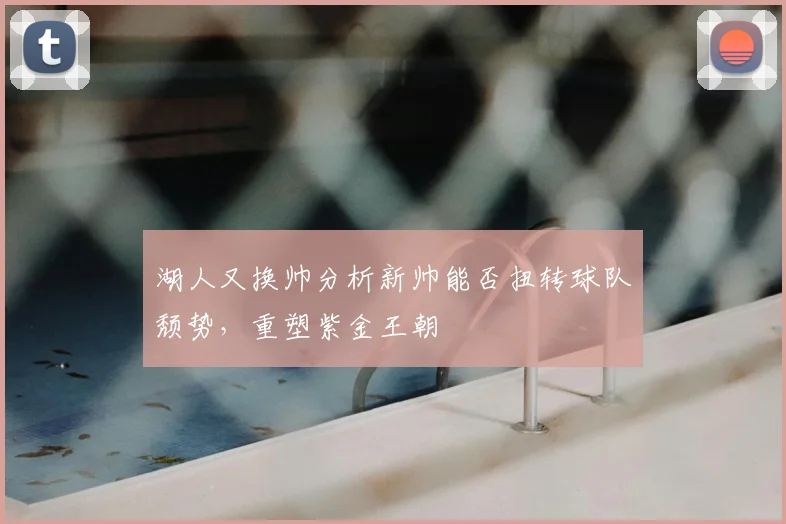 湖人又换帅分析新帅能否扭转球队颓势,重塑紫金王朝